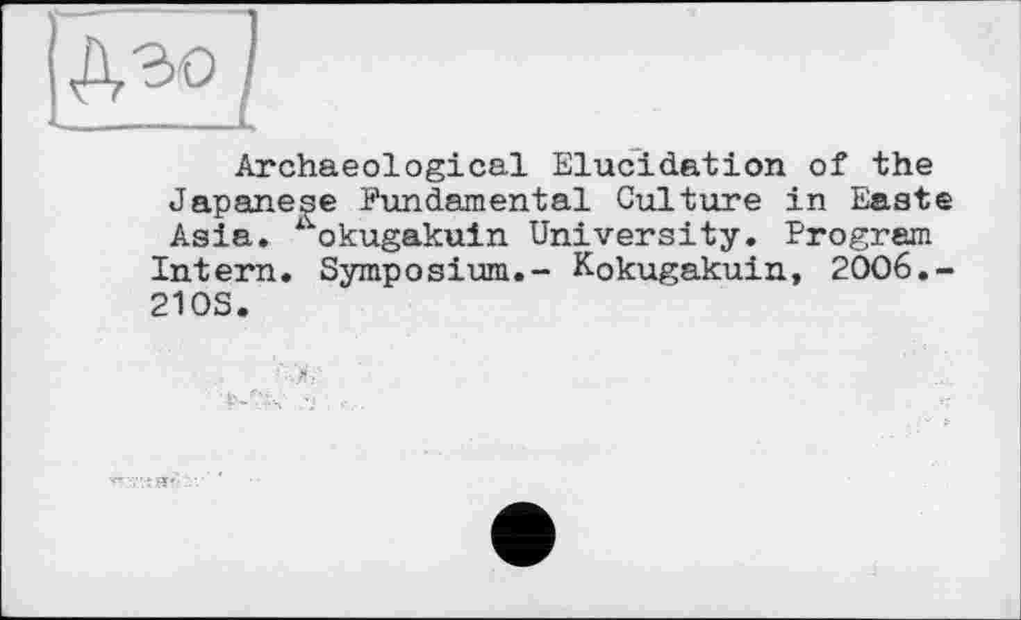 ﻿Archaeological Elucidation of the Japanese Fundamental Culture in Easte Asia. %kugakuin University. Program Intern. Symposium.- Kokugakuin, 2006.-2103.
